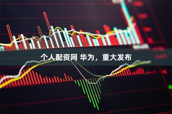 个人配资网 华为，重大发布