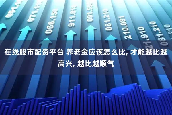 在线股市配资平台 养老金应该怎么比, 才能越比越高兴, 越比越顺气