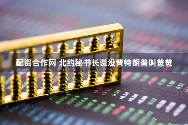 配资合作网 北约秘书长说没管特朗普叫爸爸