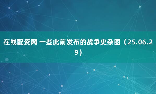 在线配资网 一些此前发布的战争史杂图（25.06.29）