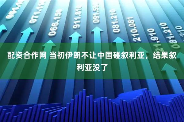 配资合作网 当初伊朗不让中国碰叙利亚，结果叙利亚没了