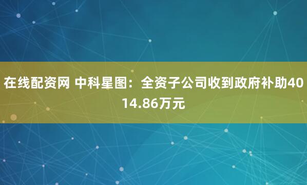 在线配资网 中科星图：全资子公司收到政府补助4014.86万元