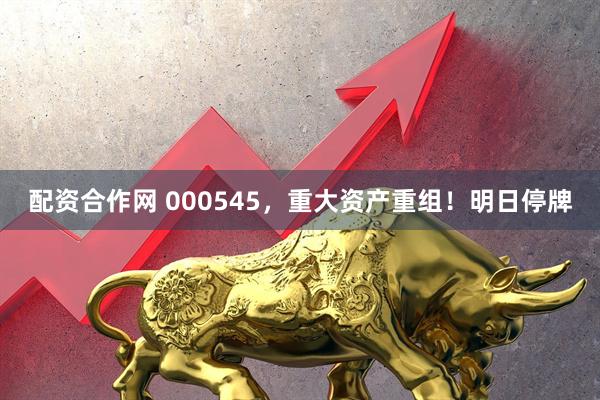 配资合作网 000545，重大资产重组！明日停牌