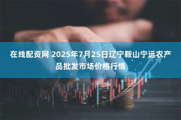 在线配资网 2025年7月25日辽宁鞍山宁远农产品批发市场价格行情