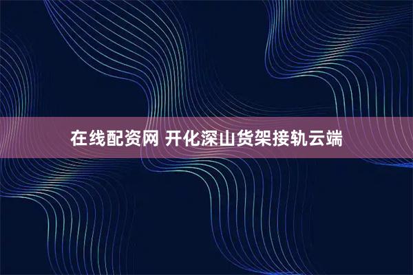 在线配资网 开化深山货架接轨云端