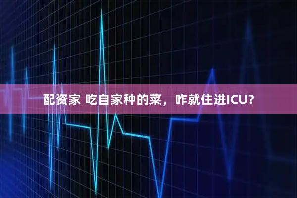 配资家 吃自家种的菜，咋就住进ICU？
