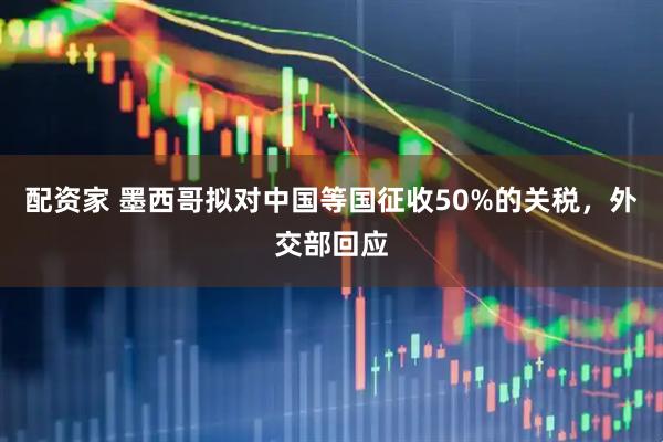 配资家 墨西哥拟对中国等国征收50%的关税，外交部回应