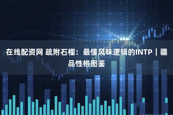 在线配资网 疏附石榴：最懂风味逻辑的INTP｜疆品性格图鉴