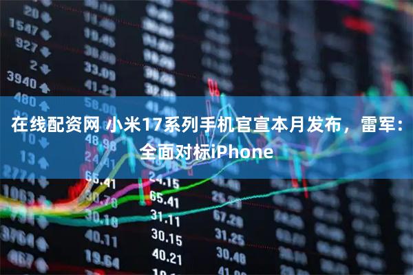 在线配资网 小米17系列手机官宣本月发布，雷军：全面对标iPhone