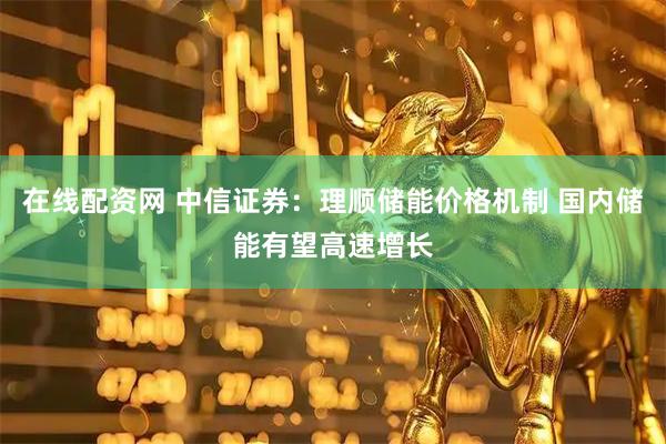 在线配资网 中信证券：理顺储能价格机制 国内储能有望高速增长