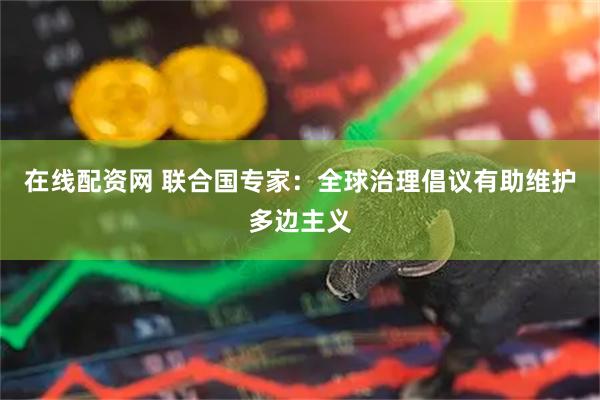 在线配资网 联合国专家：全球治理倡议有助维护多边主义