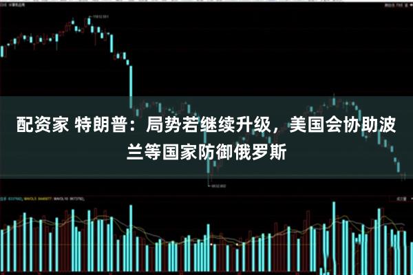 配资家 特朗普：局势若继续升级，美国会协助波兰等国家防御俄罗斯