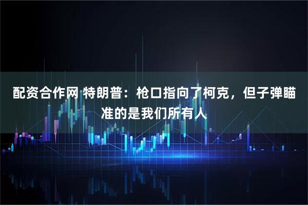 配资合作网 特朗普：枪口指向了柯克，但子弹瞄准的是我们所有人