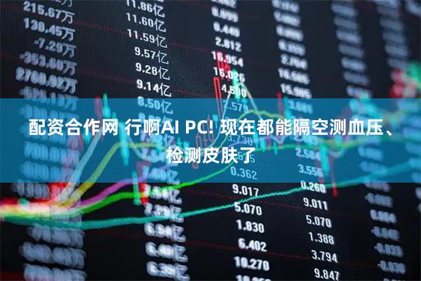 配资合作网 行啊AI PC! 现在都能隔空测血压、检测皮肤了