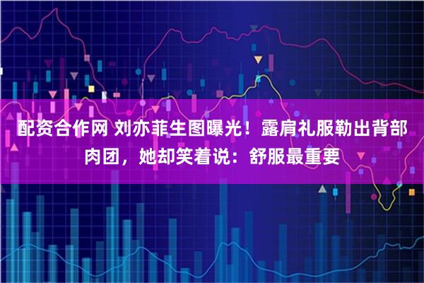 配资合作网 刘亦菲生图曝光！露肩礼服勒出背部肉团，她却笑着说：舒服最重要