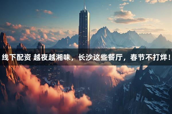 线下配资 越夜越湘味，长沙这些餐厅，春节不打烊！